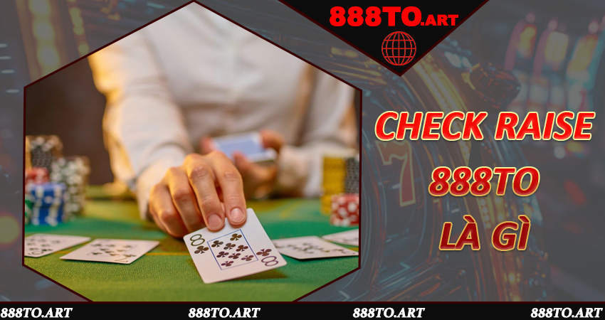 Check Raise 888to là gì và vai trò chiến lược