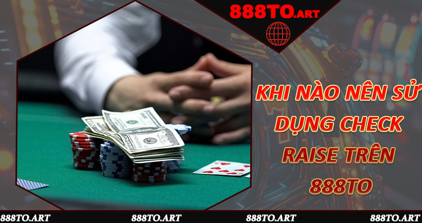 Khi nào nên sử dụng Check Raise trên 888to