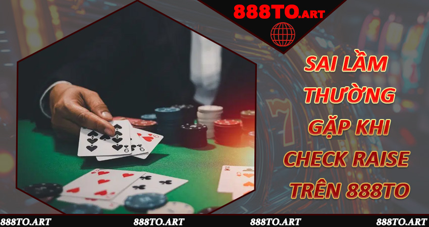 Sai lầm thường gặp khi Check Raise trên 888to